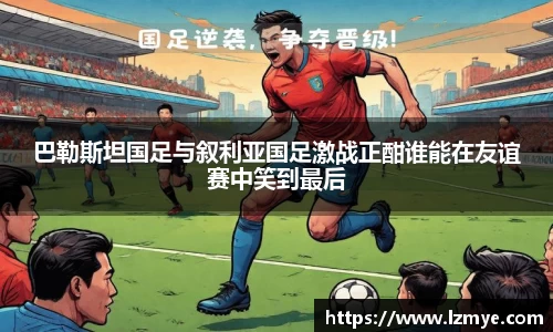 巴勒斯坦国足与叙利亚国足激战正酣谁能在友谊赛中笑到最后