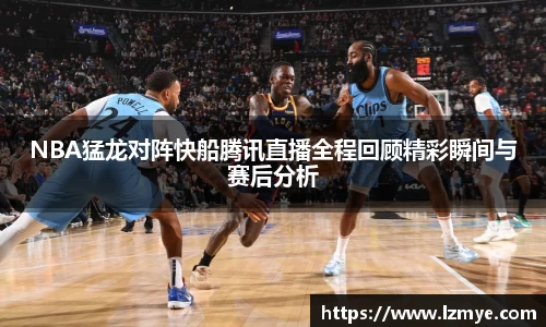 NBA猛龙对阵快船腾讯直播全程回顾精彩瞬间与赛后分析
