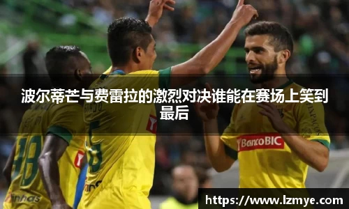 波尔蒂芒与费雷拉的激烈对决谁能在赛场上笑到最后