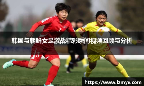 韩国与朝鲜女足激战精彩瞬间视频回顾与分析