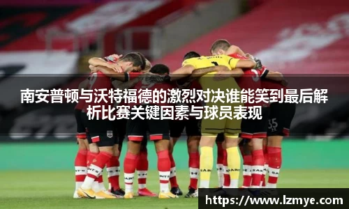 南安普顿与沃特福德的激烈对决谁能笑到最后解析比赛关键因素与球员表现