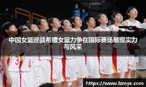 中国女篮迎战希腊女篮力争在国际赛场展现实力与风采