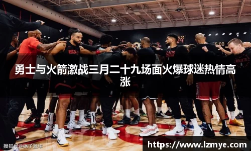 勇士与火箭激战三月二十九场面火爆球迷热情高涨